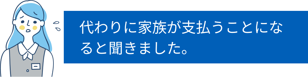 代わりに家族が支払うことになると聞きました。